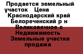 Продается земельный участок › Цена ­ 360 000 - Краснодарский край, Белореченский р-н, Великовечное с. Недвижимость » Земельные участки продажа   